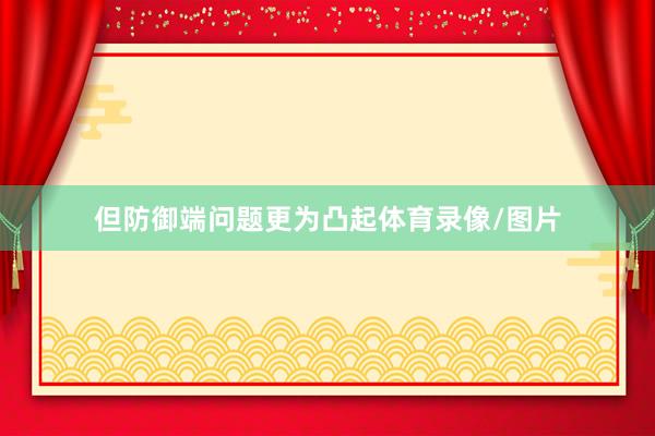 但防御端问题更为凸起体育录像/图片