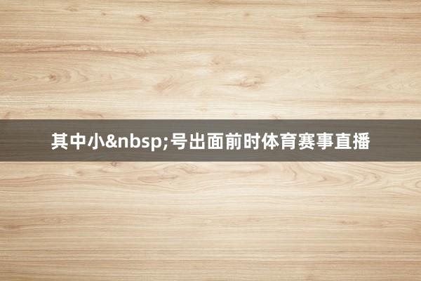 其中小&nbsp;号出面前时体育赛事直播