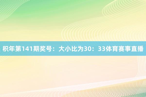 积年第141期奖号：大小比为30：33体育赛事直播