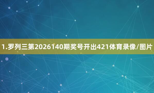 1.罗列三第2026140期奖号开出421体育录像/图片