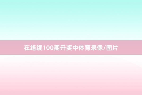 在络续100期开奖中体育录像/图片