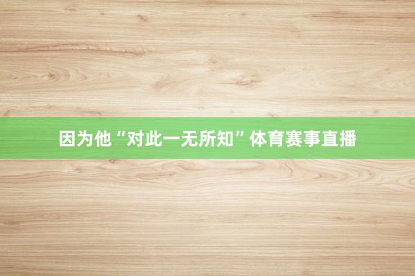 因为他“对此一无所知”体育赛事直播