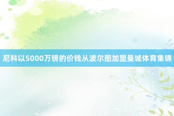 尼科以5000万镑的价钱从波尔图加盟曼城体育集锦