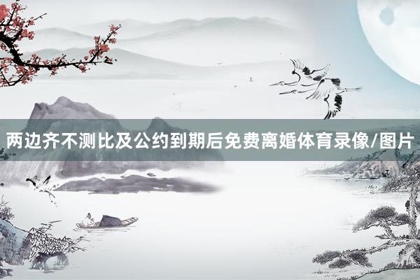 两边齐不测比及公约到期后免费离婚体育录像/图片