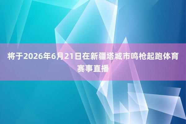 将于2026年6月21日在新疆塔城市鸣枪起跑体育赛事直播