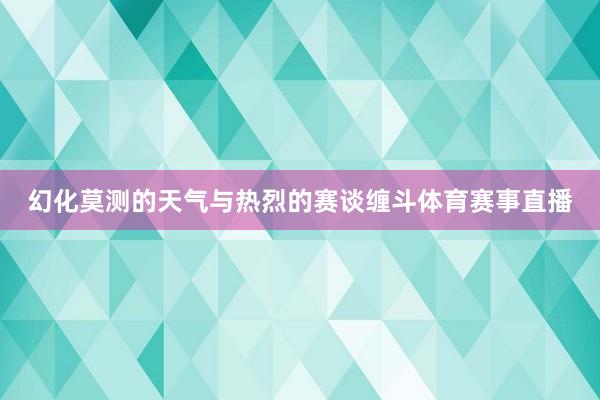 幻化莫测的天气与热烈的赛谈缠斗体育赛事直播