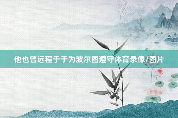他也曾远程于于为波尔图遵守体育录像/图片