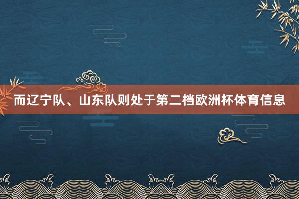而辽宁队、山东队则处于第二档欧洲杯体育信息