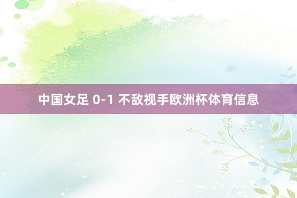 中国女足 0-1 不敌视手欧洲杯体育信息