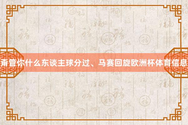 甭管你什么东谈主球分过、马赛回旋欧洲杯体育信息