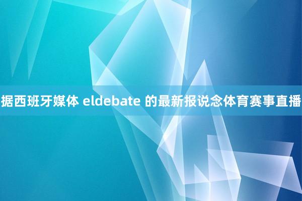 据西班牙媒体 eldebate 的最新报说念体育赛事直播