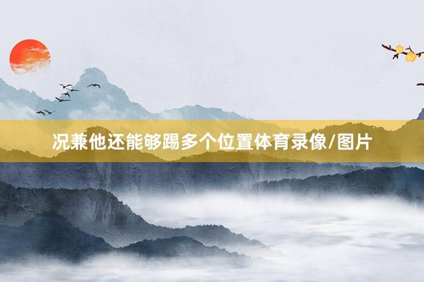 况兼他还能够踢多个位置体育录像/图片