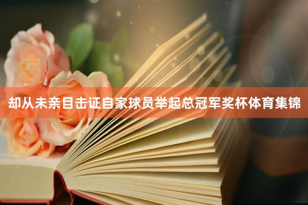 却从未亲目击证自家球员举起总冠军奖杯体育集锦