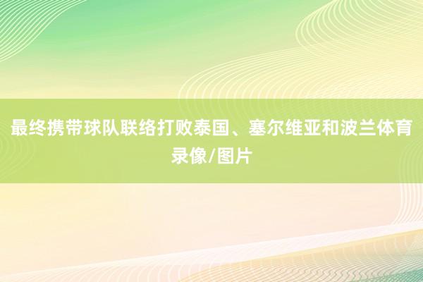 最终携带球队联络打败泰国、塞尔维亚和波兰体育录像/图片
