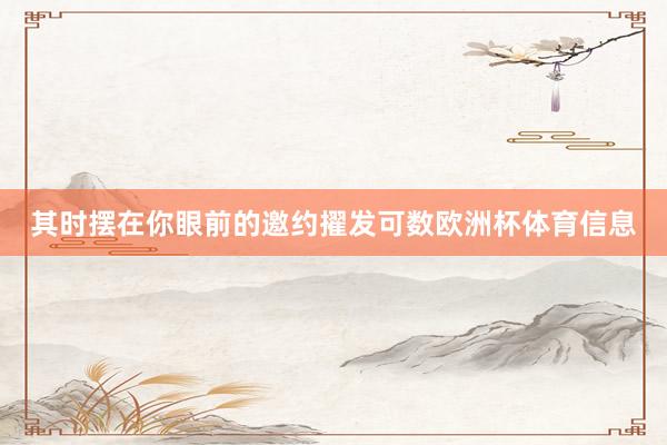 其时摆在你眼前的邀约擢发可数欧洲杯体育信息