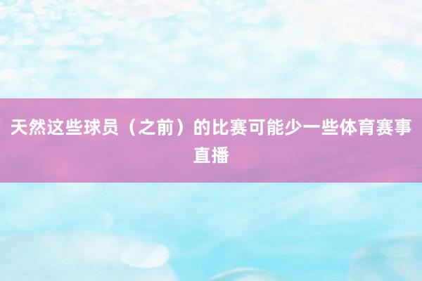 天然这些球员（之前）的比赛可能少一些体育赛事直播
