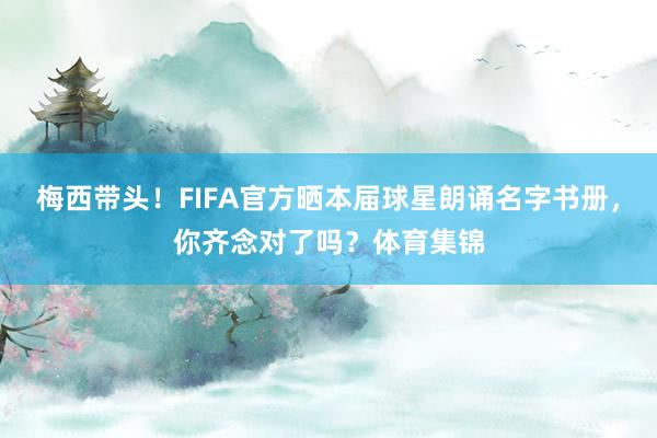 梅西带头！FIFA官方晒本届球星朗诵名字书册，你齐念对了吗？体育集锦