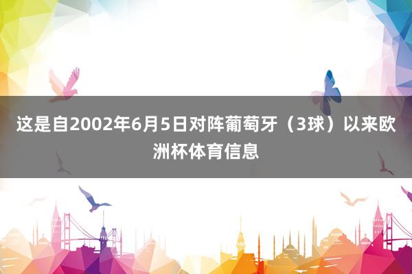 这是自2002年6月5日对阵葡萄牙（3球）以来欧洲杯体育信息