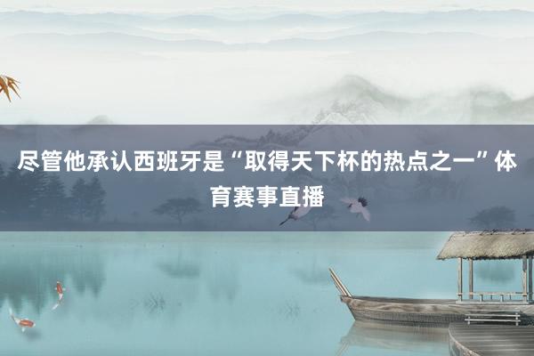 尽管他承认西班牙是“取得天下杯的热点之一”体育赛事直播