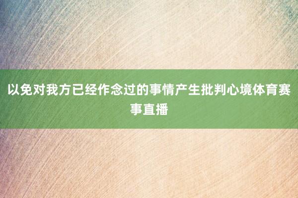 以免对我方已经作念过的事情产生批判心境体育赛事直播