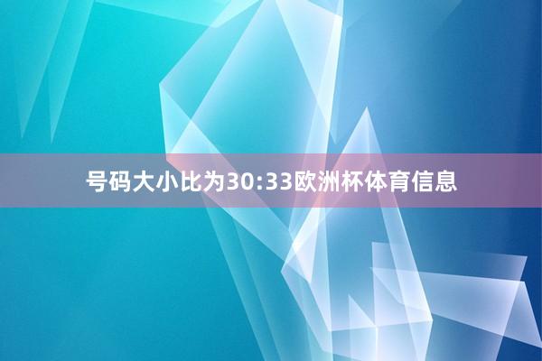 号码大小比为30:33欧洲杯体育信息