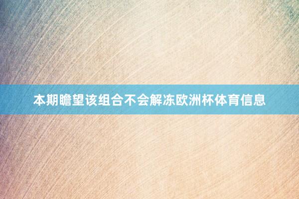 本期瞻望该组合不会解冻欧洲杯体育信息