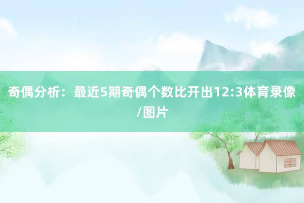 奇偶分析：最近5期奇偶个数比开出12:3体育录像/图片