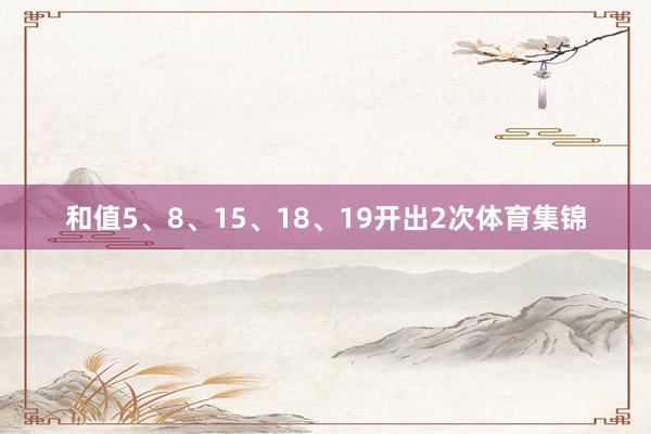 和值5、8、15、18、19开出2次体育集锦