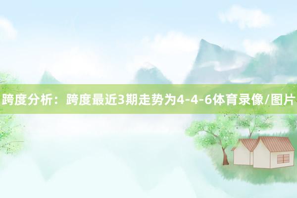 跨度分析：跨度最近3期走势为4-4-6体育录像/图片