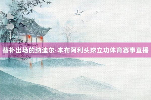 替补出场的纳迪尔·本布阿利头球立功体育赛事直播