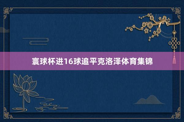 寰球杯进16球追平克洛泽体育集锦
