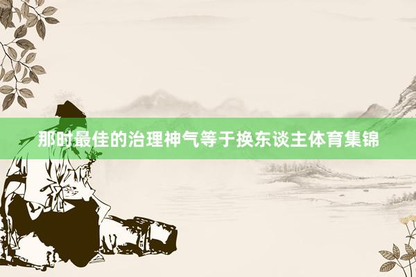 那时最佳的治理神气等于换东谈主体育集锦