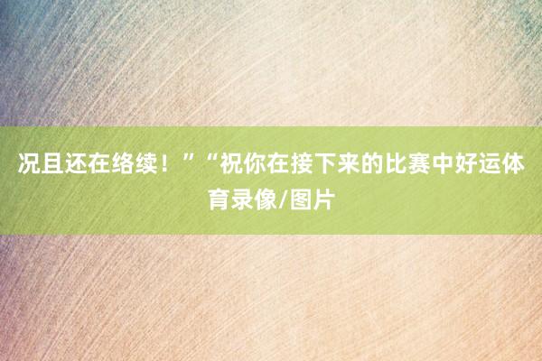 况且还在络续!”“祝你在接下来的比赛中好运体育录像/图片