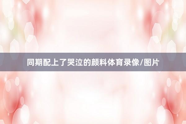 同期配上了哭泣的颜料体育录像/图片