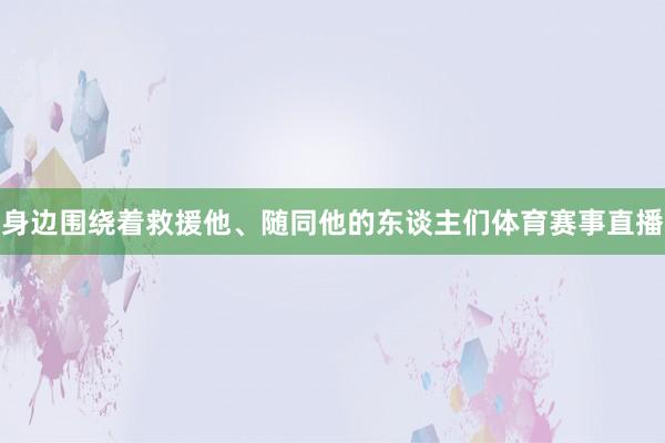 身边围绕着救援他、随同他的东谈主们体育赛事直播