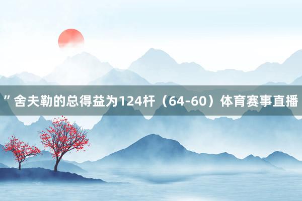 ”　　舍夫勒的总得益为124杆（64-60）体育赛事直播
