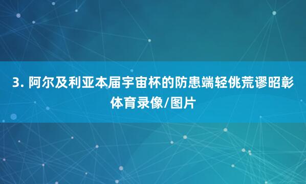 3. 阿尔及利亚本届宇宙杯的防患端轻佻荒谬昭彰体育录像/图片
