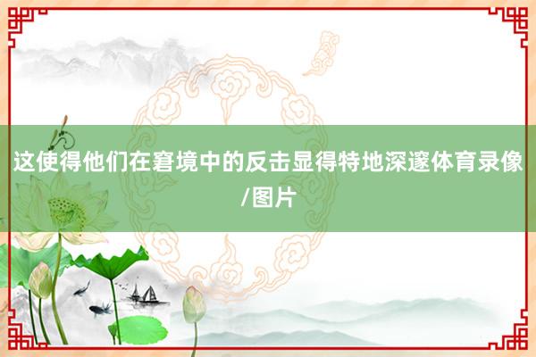 这使得他们在窘境中的反击显得特地深邃体育录像/图片